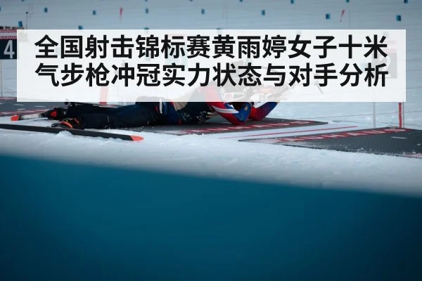 全国射击锦标赛黄雨婷女子十米气步枪冲冠实力状态与对手分析
