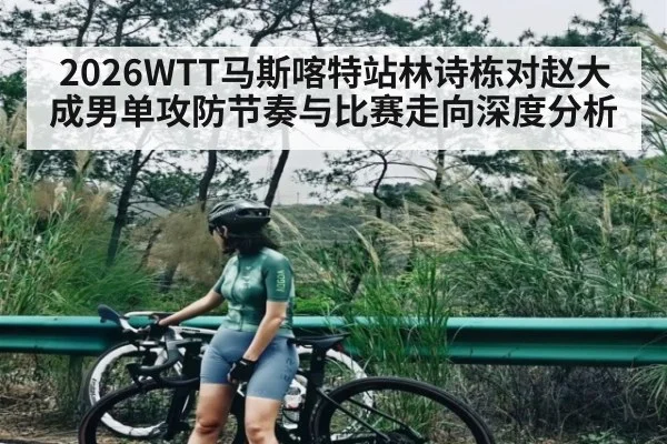 2026WTT马斯喀特站林诗栋对赵大成男单攻防节奏与比赛走向深度分析